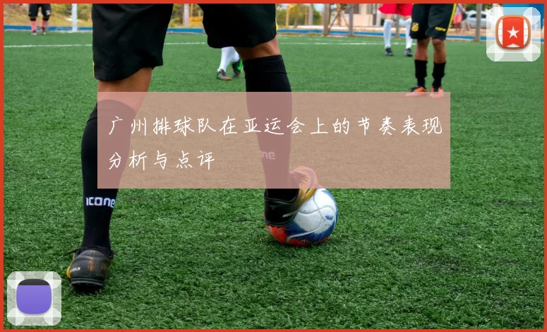 广州排球队在亚运会上的节奏表现分析与点评