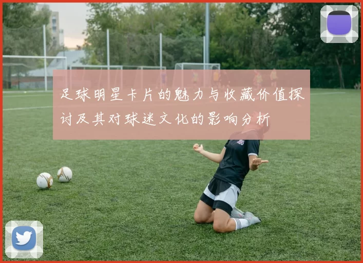足球明星卡片的魅力与收藏价值探讨及其对球迷文化的影响分析