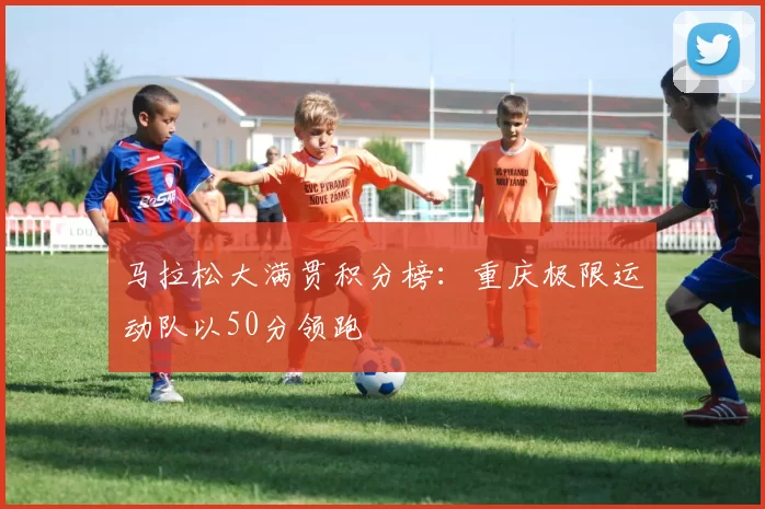 马拉松大满贯积分榜：重庆极限运动队以50分领跑