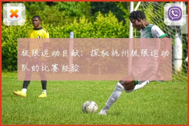 极限运动巨献：探秘杭州极限运动队的比赛经验