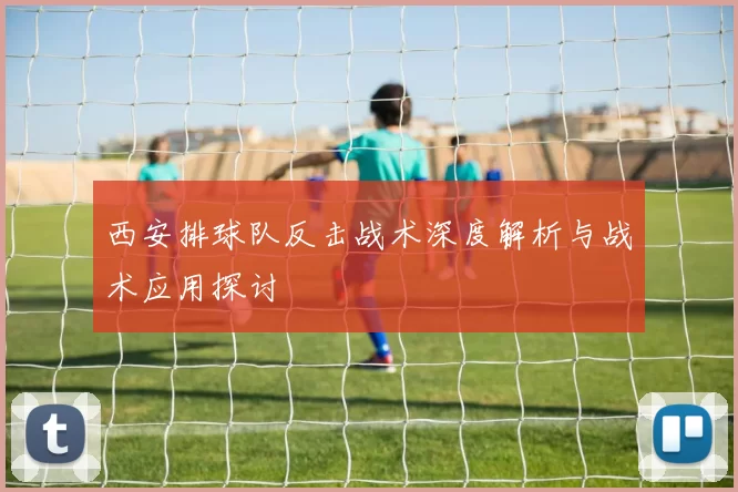 西安排球队反击战术深度解析与战术应用探讨
