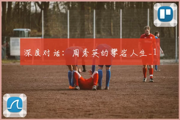 深度对话：周秀英的攀岩人生_1