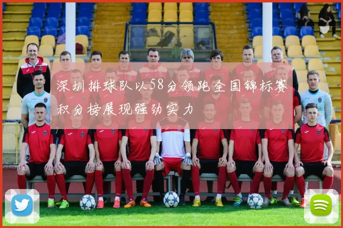 深圳排球队以58分领跑全国锦标赛积分榜展现强劲实力