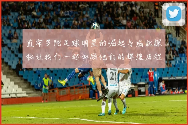 直布罗陀足球明星的崛起与成就探秘让我们一起回顾他们的辉煌历程