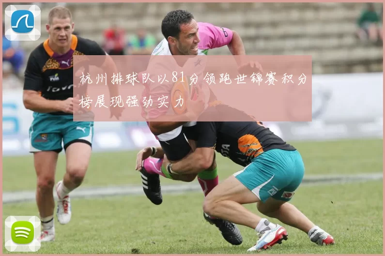 杭州排球队以81分领跑世锦赛积分榜展现强劲实力