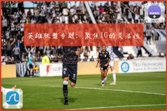 英雄联盟专题：聚焦IG的灵活性