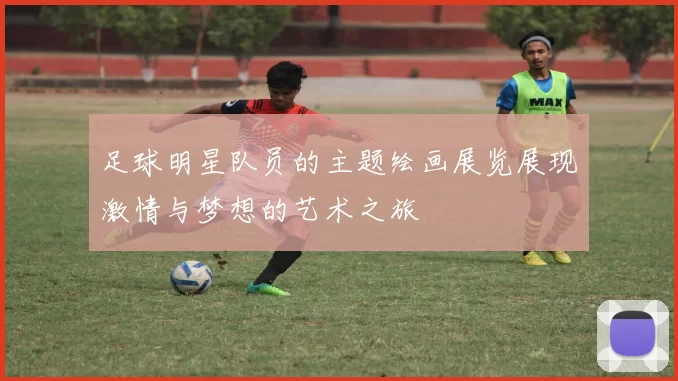 足球明星队员的主题绘画展览展现激情与梦想的艺术之旅