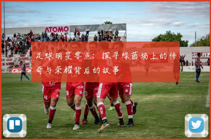 足球明星零点：探寻绿茵场上的传奇与荣耀背后的故事